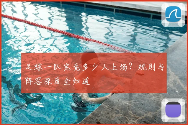 足球一队究竟多少人上场?规则与阵容深度全知道