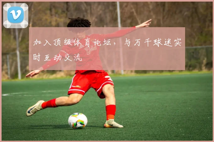 加入顶级体育论坛，与万千球迷实时互动交流