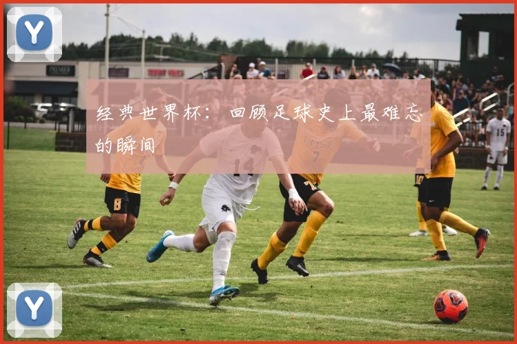 经典世界杯：回顾足球史上最难忘的瞬间