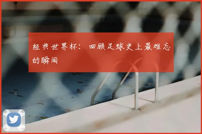 经典世界杯：回顾足球史上最难忘的瞬间
