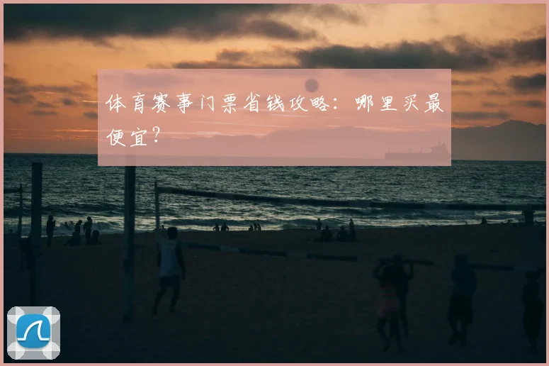 体育赛事门票省钱攻略：哪里买最便宜？