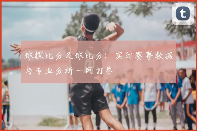 球探比分足球比分:实时赛事数据与专业分析一网打尽