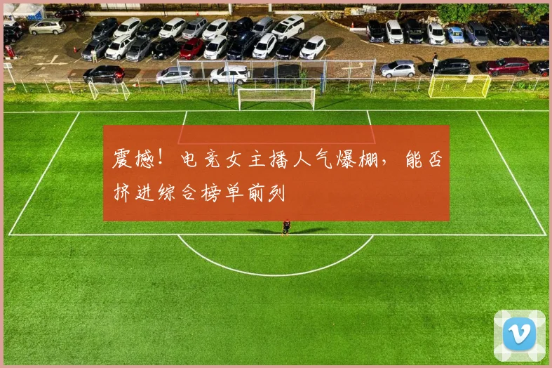 震撼！电竞女主播人气爆棚，能否挤进综合榜单前列