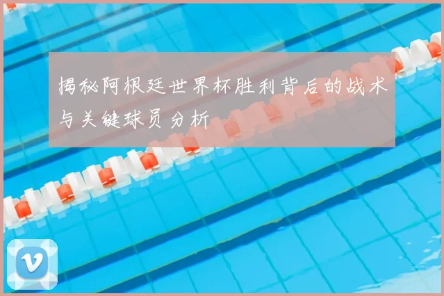 揭秘阿根廷世界杯胜利背后的战术与关键球员分析