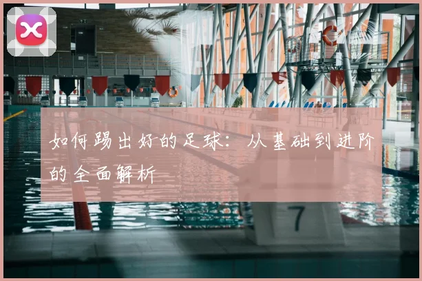 如何踢出好的足球：从基础到进阶的全面解析