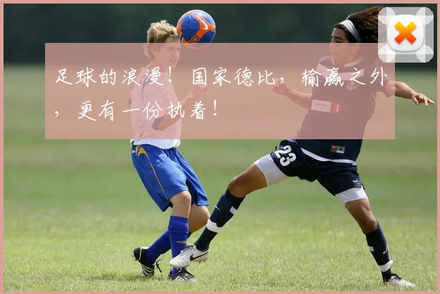 足球的浪漫！国家德比，输赢之外，更有一份执着！