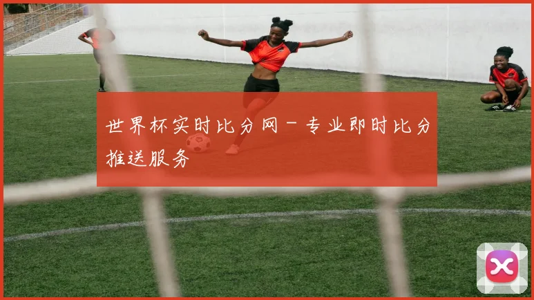 世界杯实时比分网 - 专业即时比分推送服务