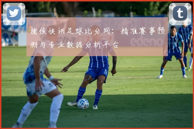 诸侯快讯足球比分网：精准赛事预测与专业数据分析平台