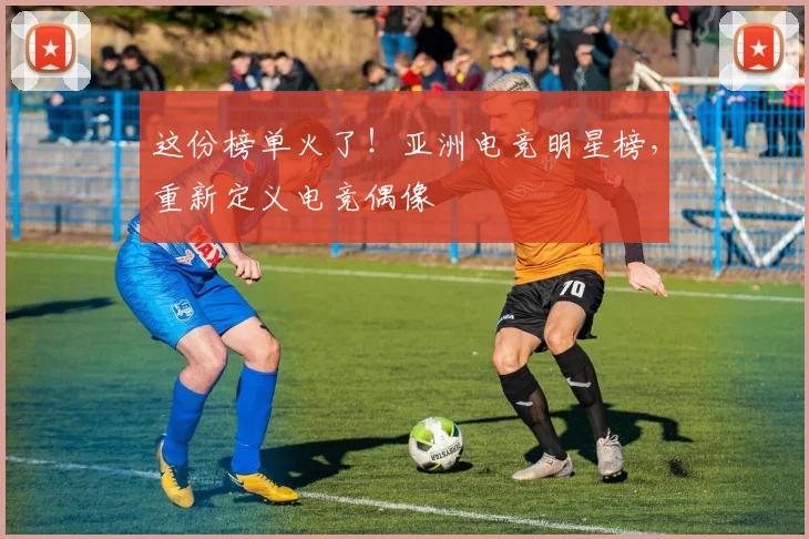 这份榜单火了！亚洲电竞明星榜，重新定义电竞偶像