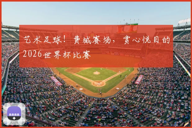 艺术足球！费城赛场，赏心悦目的2026世界杯比赛