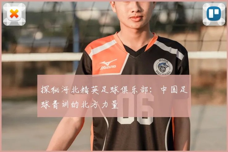 探秘河北精英足球俱乐部:中国足球青训的北方力量